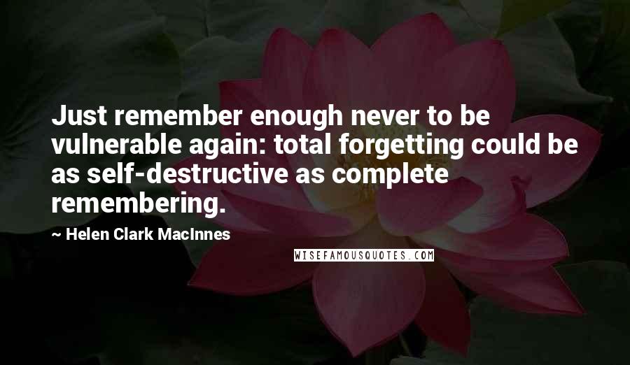 Helen Clark MacInnes Quotes: Just remember enough never to be vulnerable again: total forgetting could be as self-destructive as complete remembering.