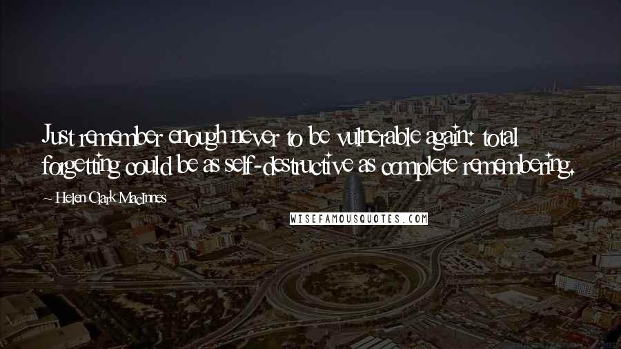 Helen Clark MacInnes Quotes: Just remember enough never to be vulnerable again: total forgetting could be as self-destructive as complete remembering.