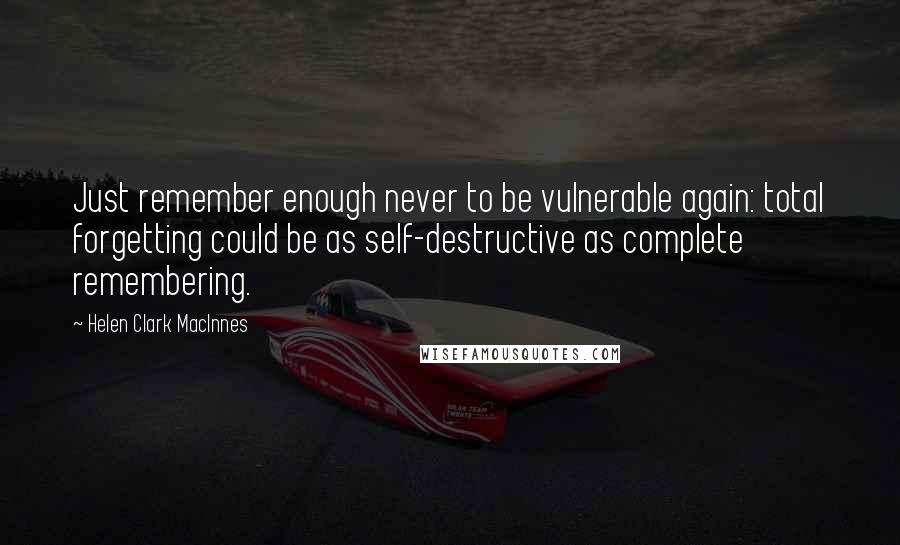 Helen Clark MacInnes Quotes: Just remember enough never to be vulnerable again: total forgetting could be as self-destructive as complete remembering.