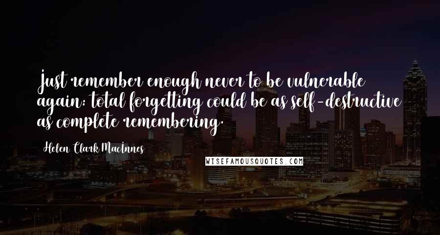 Helen Clark MacInnes Quotes: Just remember enough never to be vulnerable again: total forgetting could be as self-destructive as complete remembering.