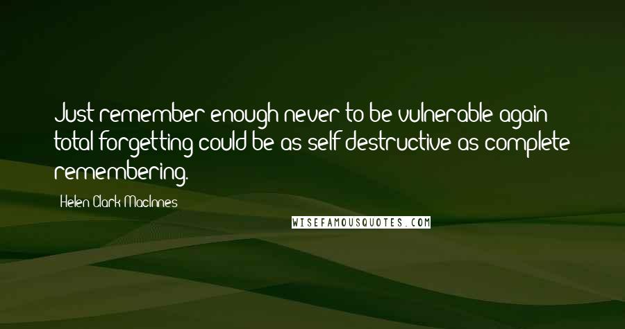 Helen Clark MacInnes Quotes: Just remember enough never to be vulnerable again: total forgetting could be as self-destructive as complete remembering.