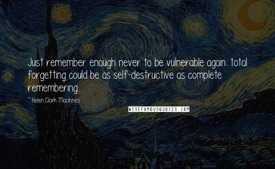 Helen Clark MacInnes Quotes: Just remember enough never to be vulnerable again: total forgetting could be as self-destructive as complete remembering.