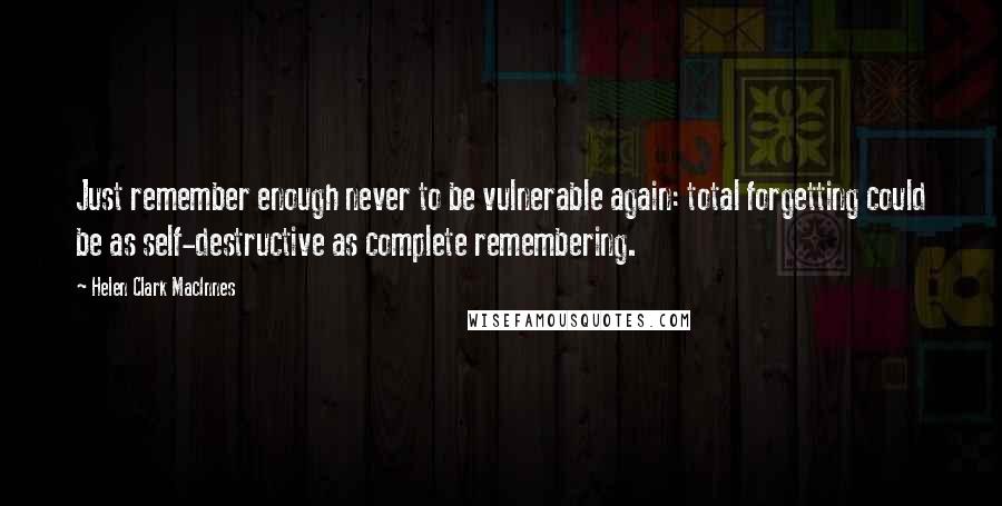 Helen Clark MacInnes Quotes: Just remember enough never to be vulnerable again: total forgetting could be as self-destructive as complete remembering.