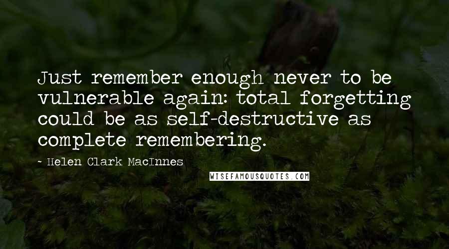 Helen Clark MacInnes Quotes: Just remember enough never to be vulnerable again: total forgetting could be as self-destructive as complete remembering.