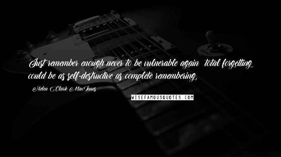 Helen Clark MacInnes Quotes: Just remember enough never to be vulnerable again: total forgetting could be as self-destructive as complete remembering.