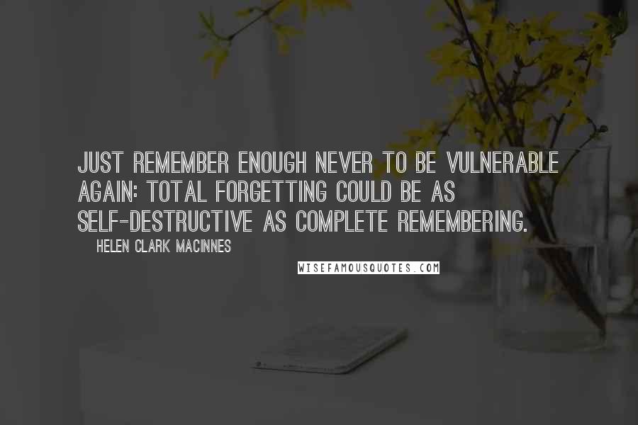 Helen Clark MacInnes Quotes: Just remember enough never to be vulnerable again: total forgetting could be as self-destructive as complete remembering.