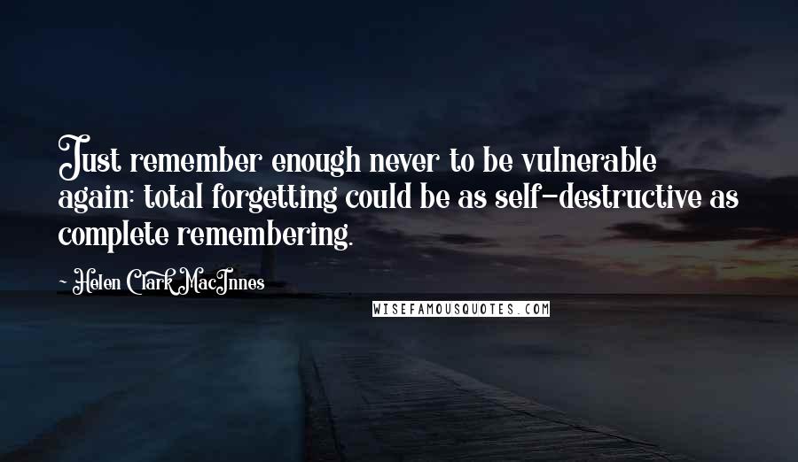 Helen Clark MacInnes Quotes: Just remember enough never to be vulnerable again: total forgetting could be as self-destructive as complete remembering.