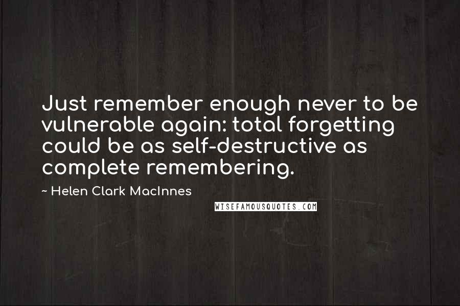 Helen Clark MacInnes Quotes: Just remember enough never to be vulnerable again: total forgetting could be as self-destructive as complete remembering.