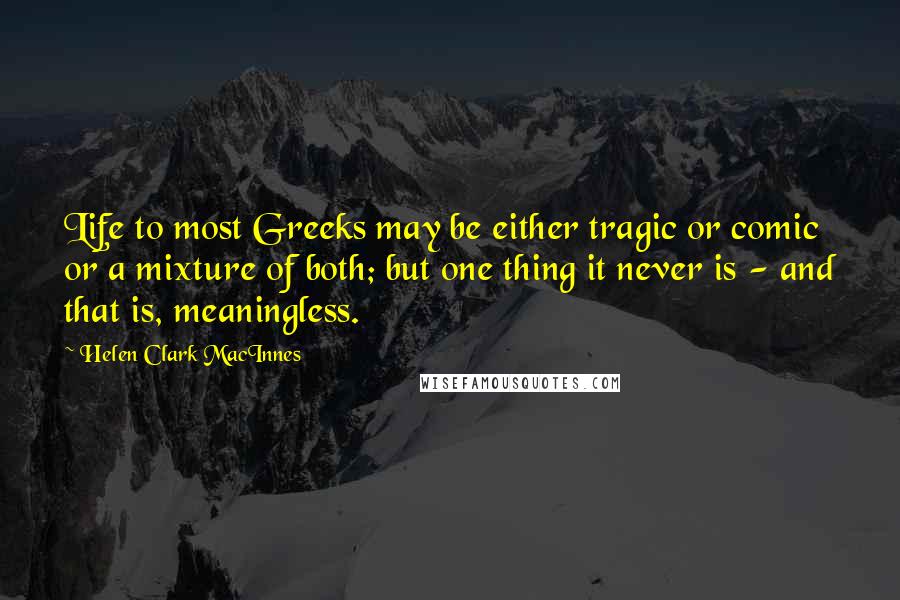 Helen Clark MacInnes Quotes: Life to most Greeks may be either tragic or comic or a mixture of both; but one thing it never is - and that is, meaningless.