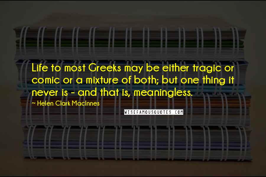 Helen Clark MacInnes Quotes: Life to most Greeks may be either tragic or comic or a mixture of both; but one thing it never is - and that is, meaningless.