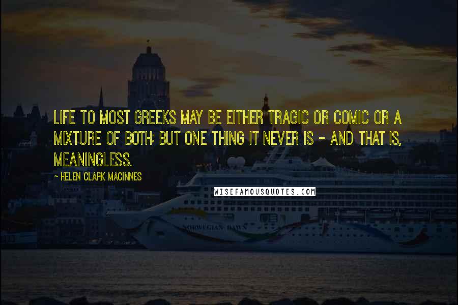 Helen Clark MacInnes Quotes: Life to most Greeks may be either tragic or comic or a mixture of both; but one thing it never is - and that is, meaningless.