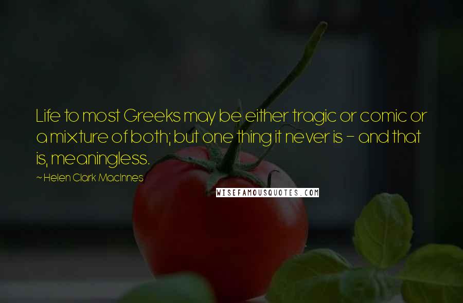 Helen Clark MacInnes Quotes: Life to most Greeks may be either tragic or comic or a mixture of both; but one thing it never is - and that is, meaningless.