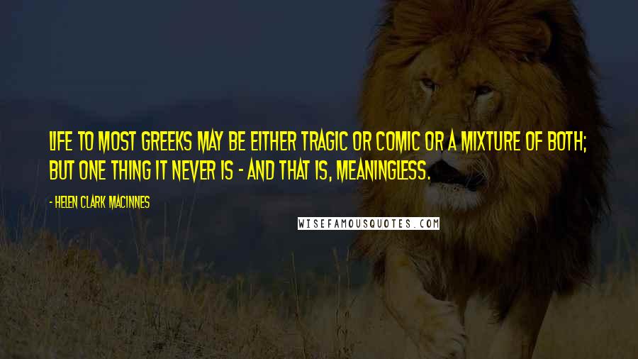 Helen Clark MacInnes Quotes: Life to most Greeks may be either tragic or comic or a mixture of both; but one thing it never is - and that is, meaningless.