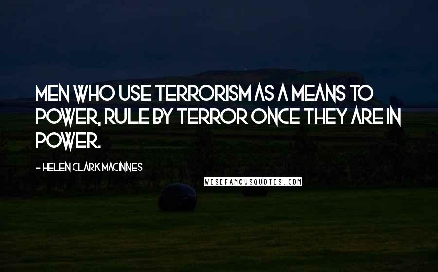 Helen Clark MacInnes Quotes: Men who use terrorism as a means to power, rule by terror once they are in power.