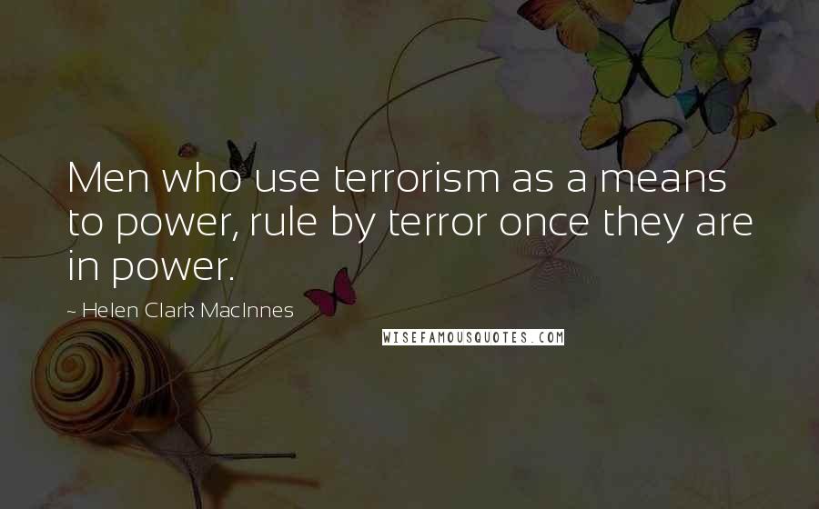 Helen Clark MacInnes Quotes: Men who use terrorism as a means to power, rule by terror once they are in power.