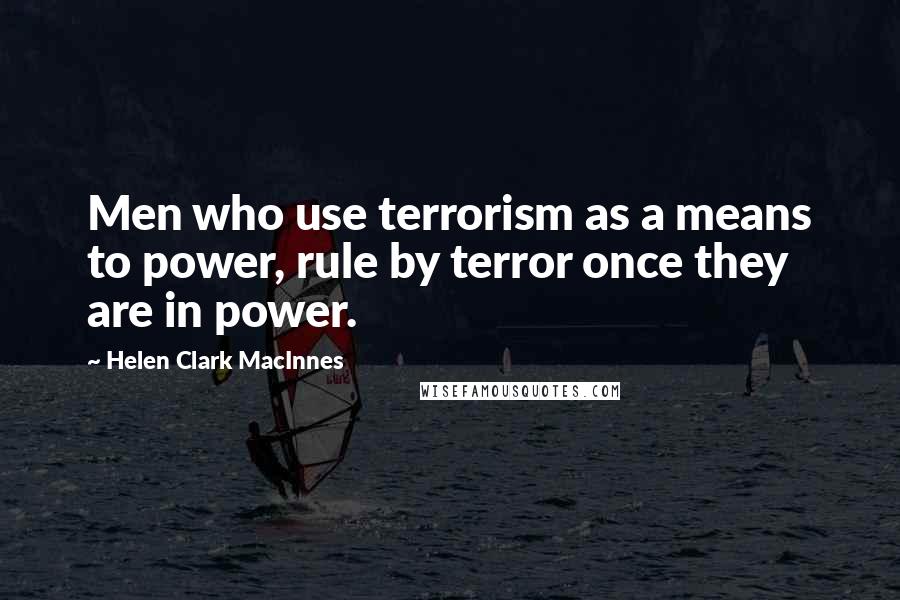 Helen Clark MacInnes Quotes: Men who use terrorism as a means to power, rule by terror once they are in power.