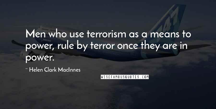 Helen Clark MacInnes Quotes: Men who use terrorism as a means to power, rule by terror once they are in power.