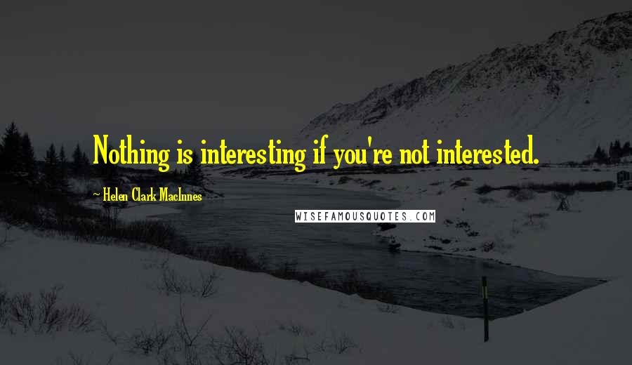 Helen Clark MacInnes Quotes: Nothing is interesting if you're not interested.