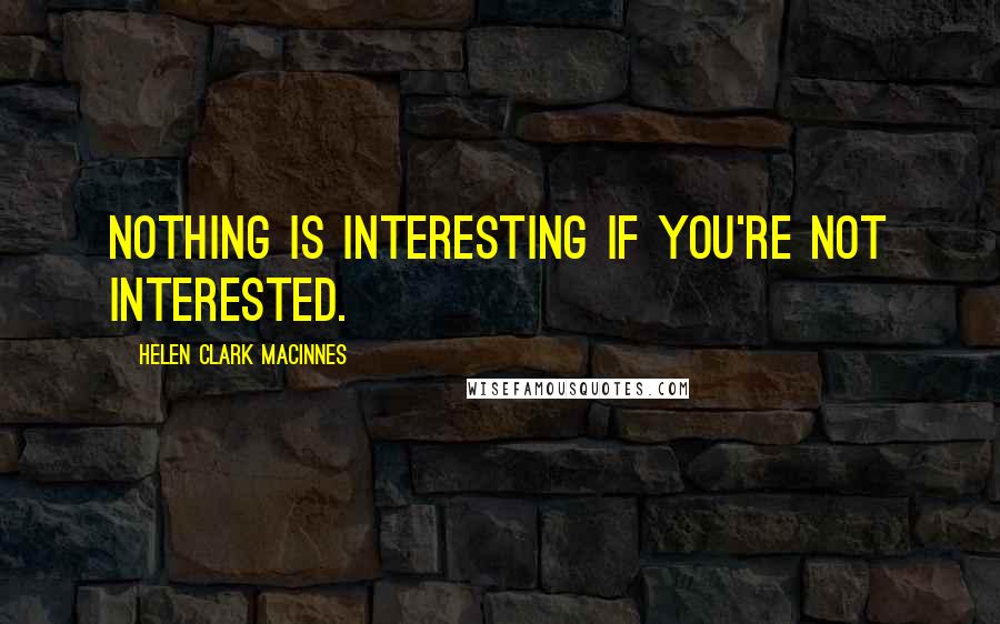 Helen Clark MacInnes Quotes: Nothing is interesting if you're not interested.