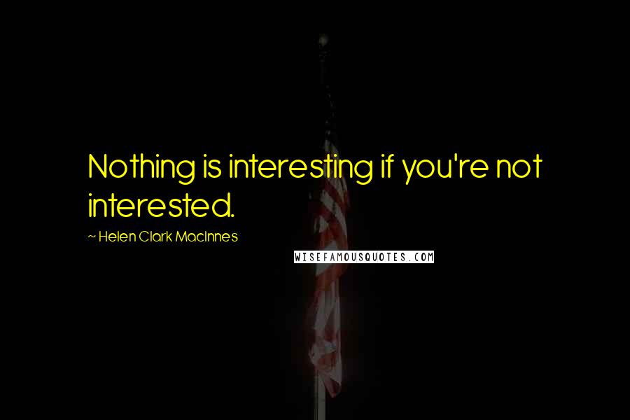 Helen Clark MacInnes Quotes: Nothing is interesting if you're not interested.