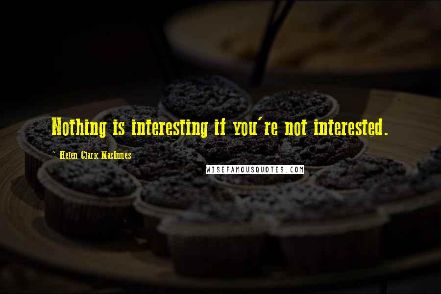 Helen Clark MacInnes Quotes: Nothing is interesting if you're not interested.