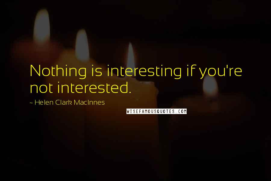 Helen Clark MacInnes Quotes: Nothing is interesting if you're not interested.