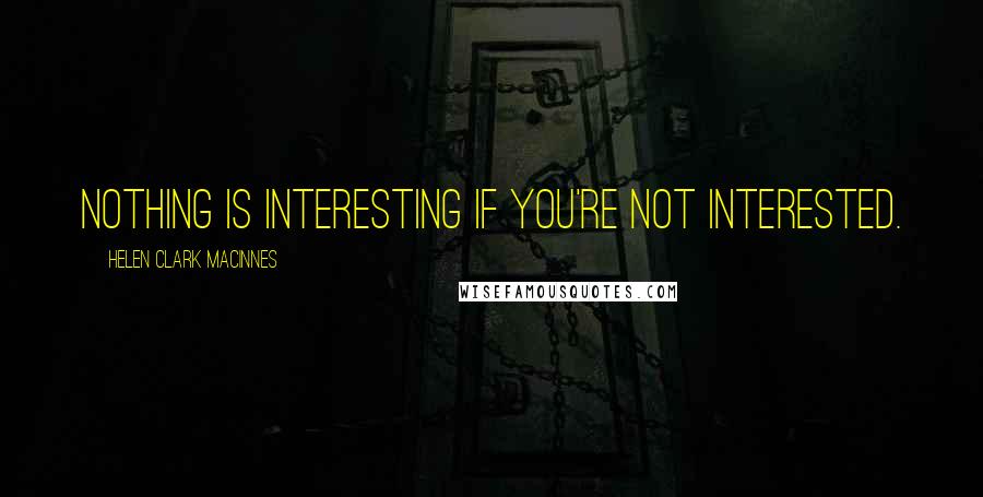 Helen Clark MacInnes Quotes: Nothing is interesting if you're not interested.