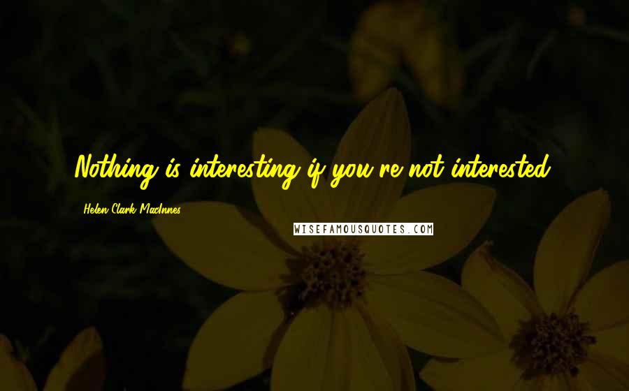 Helen Clark MacInnes Quotes: Nothing is interesting if you're not interested.