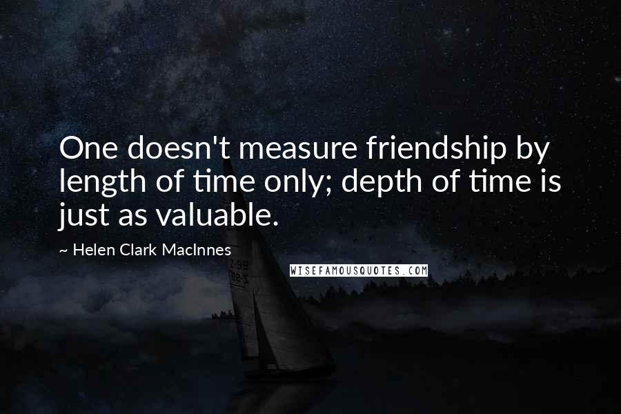 Helen Clark MacInnes Quotes: One doesn't measure friendship by length of time only; depth of time is just as valuable.