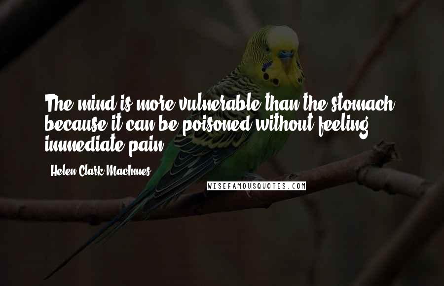 Helen Clark MacInnes Quotes: The mind is more vulnerable than the stomach, because it can be poisoned without feeling immediate pain.