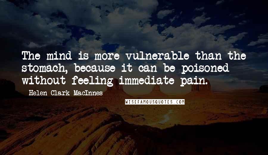 Helen Clark MacInnes Quotes: The mind is more vulnerable than the stomach, because it can be poisoned without feeling immediate pain.