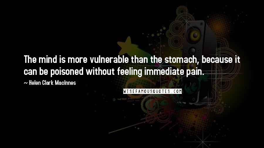 Helen Clark MacInnes Quotes: The mind is more vulnerable than the stomach, because it can be poisoned without feeling immediate pain.