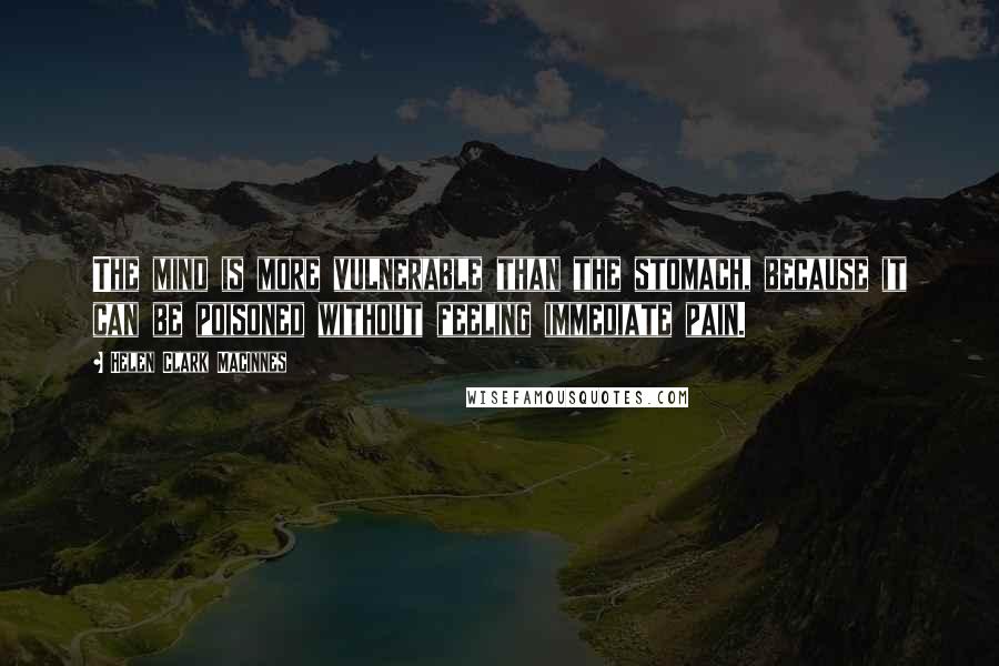 Helen Clark MacInnes Quotes: The mind is more vulnerable than the stomach, because it can be poisoned without feeling immediate pain.