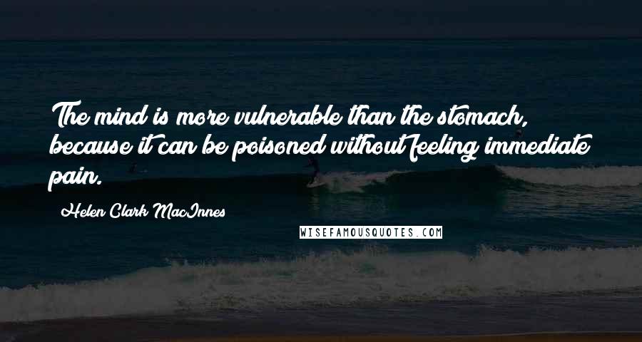 Helen Clark MacInnes Quotes: The mind is more vulnerable than the stomach, because it can be poisoned without feeling immediate pain.