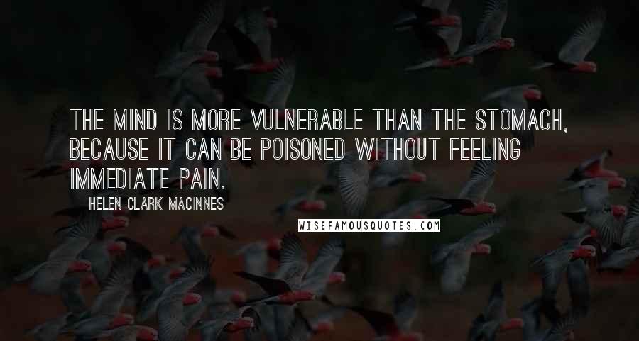 Helen Clark MacInnes Quotes: The mind is more vulnerable than the stomach, because it can be poisoned without feeling immediate pain.