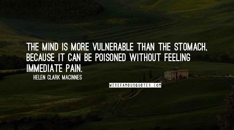 Helen Clark MacInnes Quotes: The mind is more vulnerable than the stomach, because it can be poisoned without feeling immediate pain.