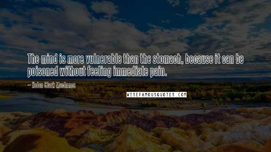 Helen Clark MacInnes Quotes: The mind is more vulnerable than the stomach, because it can be poisoned without feeling immediate pain.