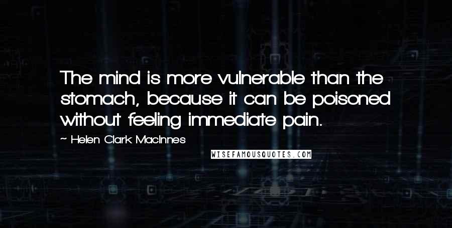 Helen Clark MacInnes Quotes: The mind is more vulnerable than the stomach, because it can be poisoned without feeling immediate pain.