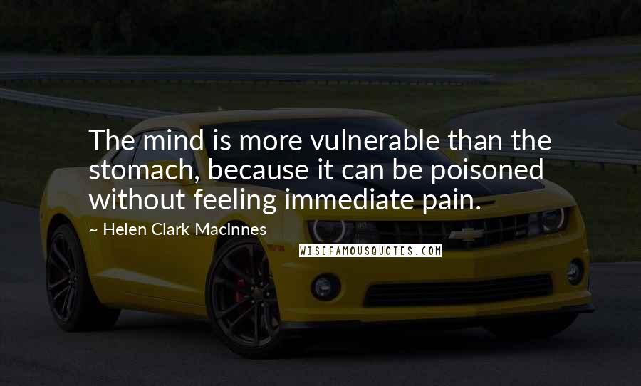 Helen Clark MacInnes Quotes: The mind is more vulnerable than the stomach, because it can be poisoned without feeling immediate pain.