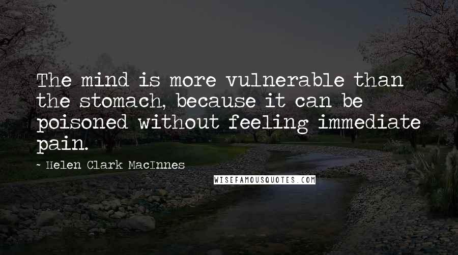 Helen Clark MacInnes Quotes: The mind is more vulnerable than the stomach, because it can be poisoned without feeling immediate pain.