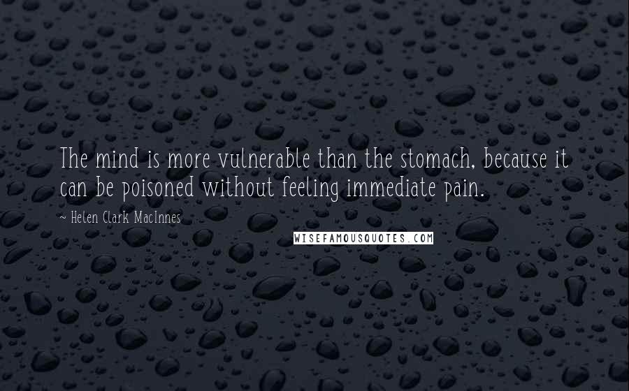 Helen Clark MacInnes Quotes: The mind is more vulnerable than the stomach, because it can be poisoned without feeling immediate pain.