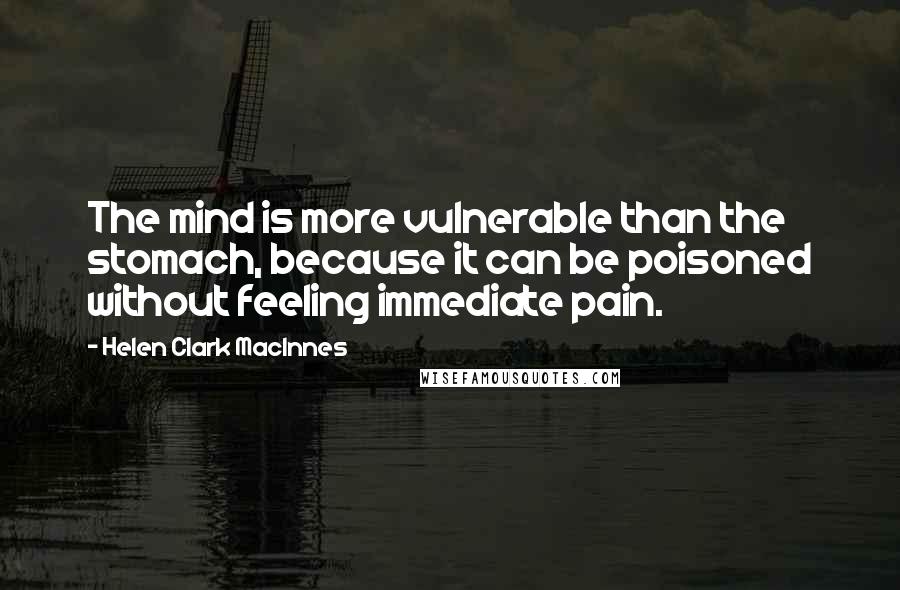 Helen Clark MacInnes Quotes: The mind is more vulnerable than the stomach, because it can be poisoned without feeling immediate pain.