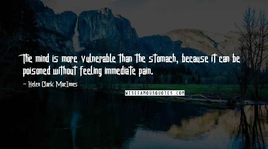 Helen Clark MacInnes Quotes: The mind is more vulnerable than the stomach, because it can be poisoned without feeling immediate pain.