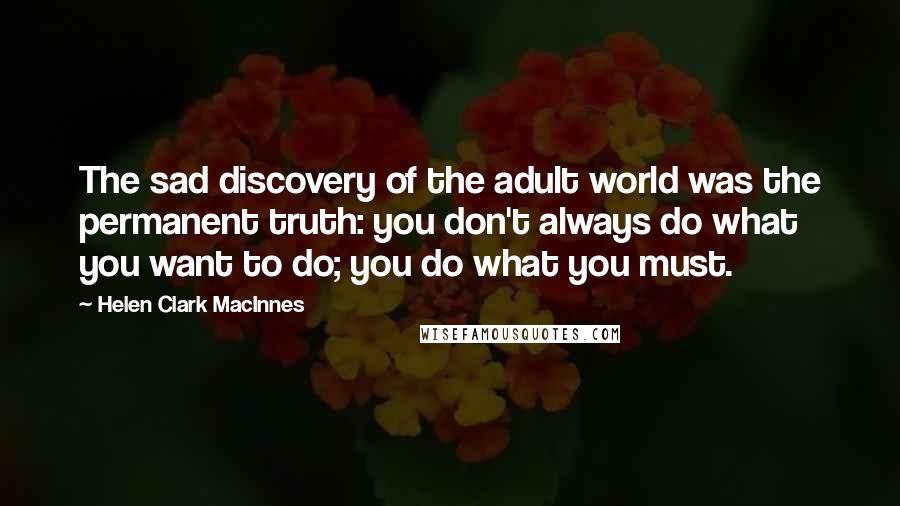 Helen Clark MacInnes Quotes: The sad discovery of the adult world was the permanent truth: you don't always do what you want to do; you do what you must.