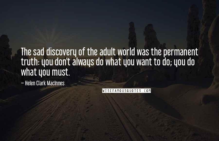 Helen Clark MacInnes Quotes: The sad discovery of the adult world was the permanent truth: you don't always do what you want to do; you do what you must.