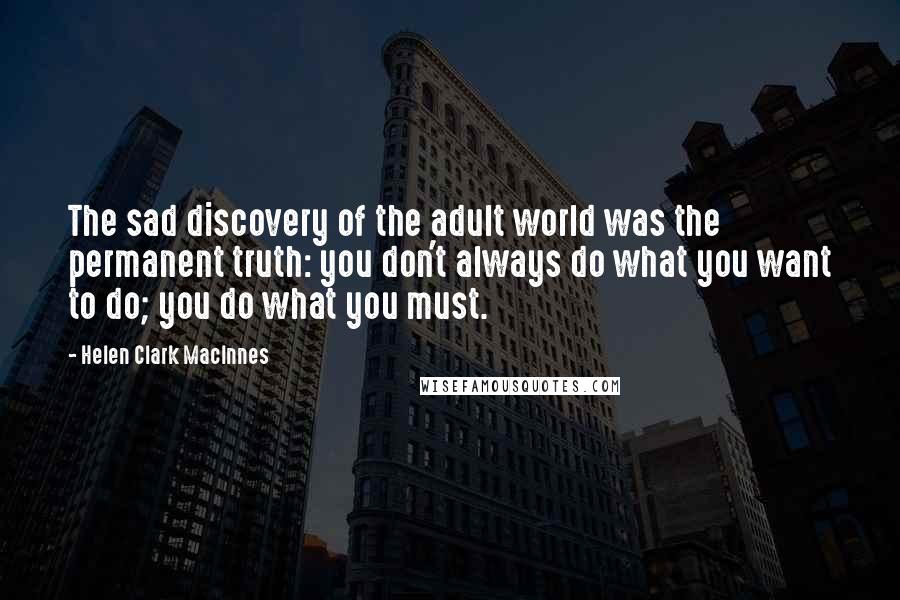 Helen Clark MacInnes Quotes: The sad discovery of the adult world was the permanent truth: you don't always do what you want to do; you do what you must.