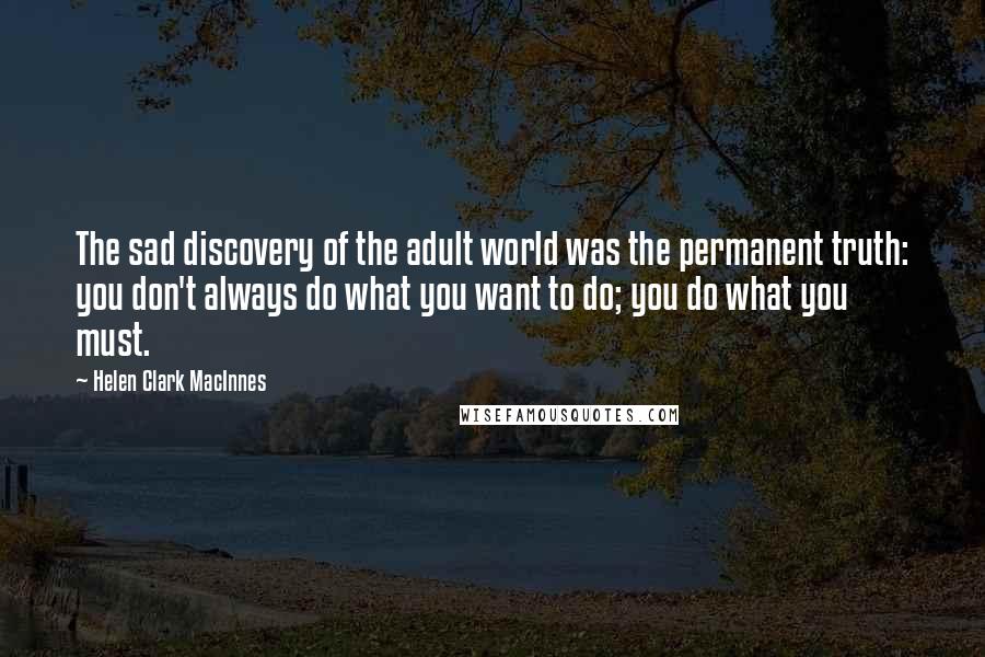 Helen Clark MacInnes Quotes: The sad discovery of the adult world was the permanent truth: you don't always do what you want to do; you do what you must.