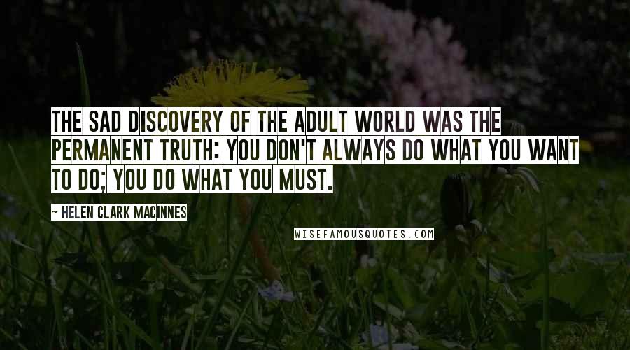 Helen Clark MacInnes Quotes: The sad discovery of the adult world was the permanent truth: you don't always do what you want to do; you do what you must.
