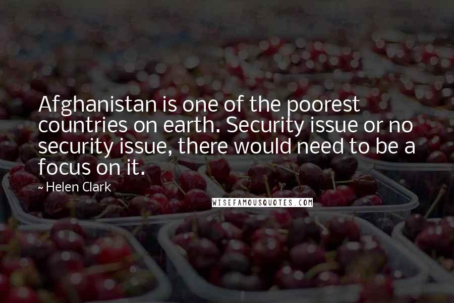 Helen Clark Quotes: Afghanistan is one of the poorest countries on earth. Security issue or no security issue, there would need to be a focus on it.