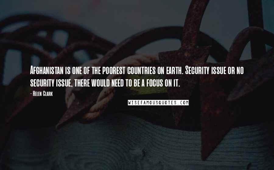 Helen Clark Quotes: Afghanistan is one of the poorest countries on earth. Security issue or no security issue, there would need to be a focus on it.